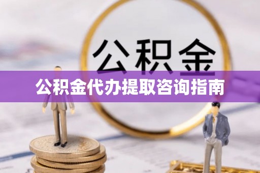 天门公积金代办提取咨询指南