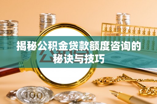 天门揭秘公积金贷款额度咨询的秘诀与技巧