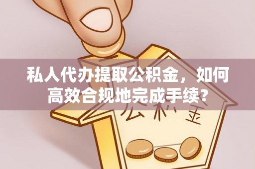天门私人代办提取公积金，如何高效合规地完成手续？