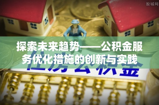 天门探索未来趋势——公积金服务优化措施的创新与实践