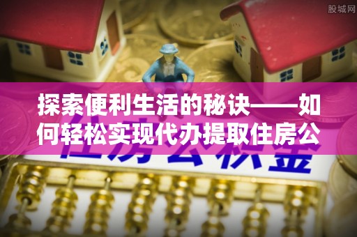 天门探索便利生活的秘诀——如何轻松实现代办提取住房公积金
