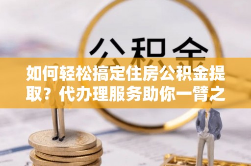 天门如何轻松搞定住房公积金提取？代办理服务助你一臂之力
