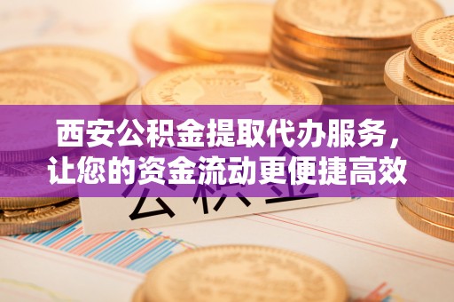 天门西安公积金提取代办服务，让您的资金流动更便捷高效