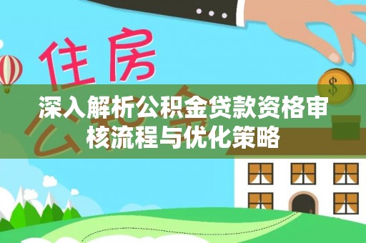 天门深入解析公积金贷款资格审核流程与优化策略