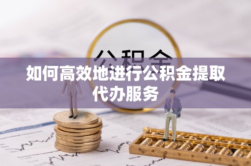 天门如何高效地进行公积金提取代办服务