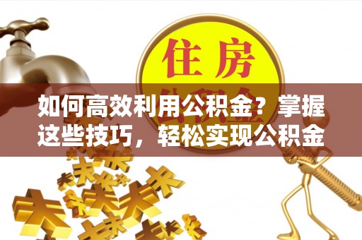 天门如何高效利用公积金？掌握这些技巧，轻松实现公积金代办提取