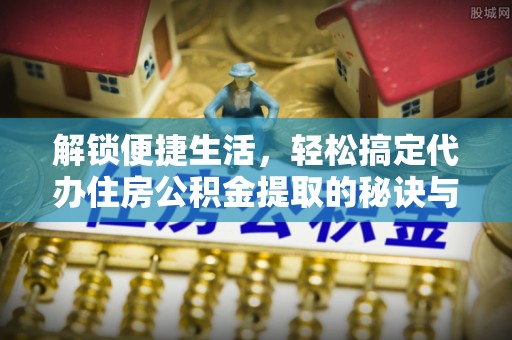 天门解锁便捷生活，轻松搞定代办住房公积金提取的秘诀与技巧