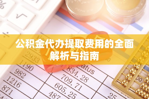 天门公积金代办提取费用的全面解析与指南
