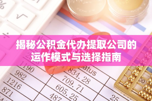 天门揭秘公积金代办提取公司的运作模式与选择指南
