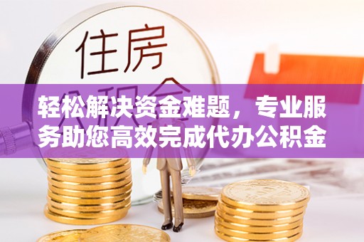 天门轻松解决资金难题，专业服务助您高效完成代办公积金提取