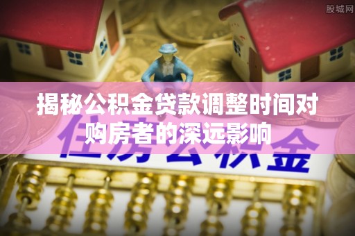 天门揭秘公积金贷款调整时间对购房者的深远影响
