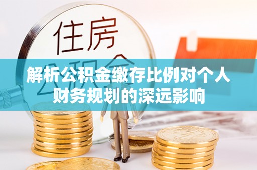 天门解析公积金缴存比例对个人财务规划的深远影响