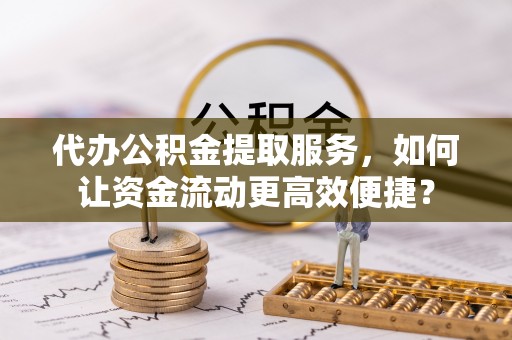 天门代办公积金提取服务，如何让资金流动更高效便捷？