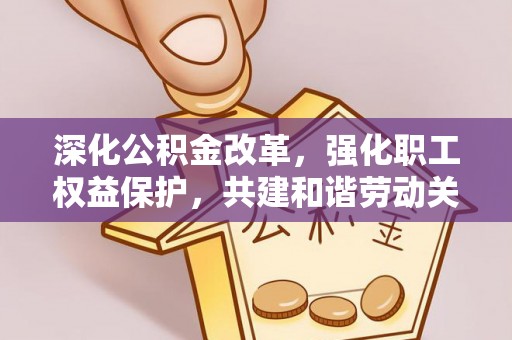 天门深化公积金改革，强化职工权益保护，共建和谐劳动关系