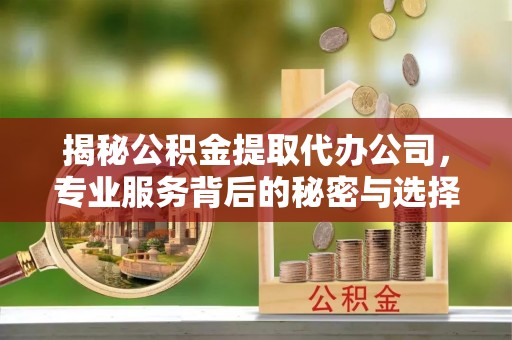 天门揭秘公积金提取代办公司，专业服务背后的秘密与选择指南