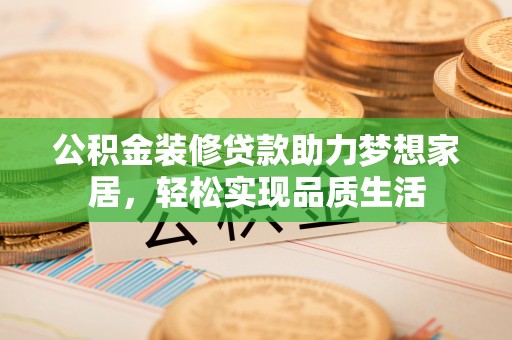 天门公积金装修贷款助力梦想家居，轻松实现品质生活