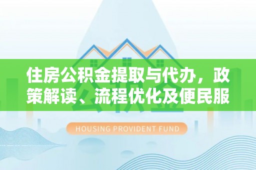 天门住房公积金提取与代办，政策解读、流程优化及便民服务新趋势