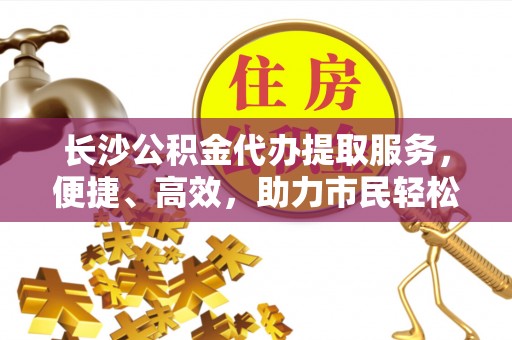 天门长沙公积金代办提取服务，便捷、高效，助力市民轻松管理资金