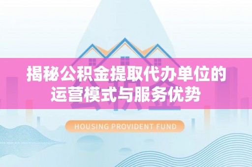 天门揭秘公积金提取代办单位的运营模式与服务优势