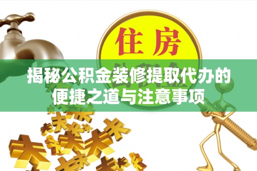 天门揭秘公积金装修提取代办的便捷之道与注意事项