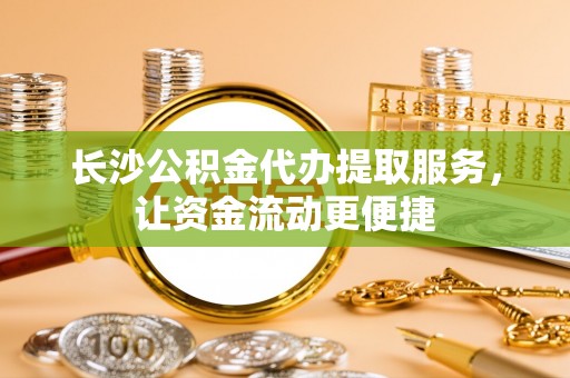 天门长沙公积金代办提取服务，让资金流动更便捷