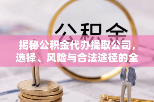 天门揭秘公积金代办提取公司，选择、风险与合法途径的全面解析