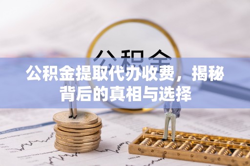 天门公积金提取代办收费，揭秘背后的真相与选择