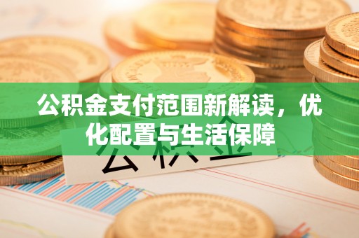 天门公积金支付范围新解读，优化配置与生活保障