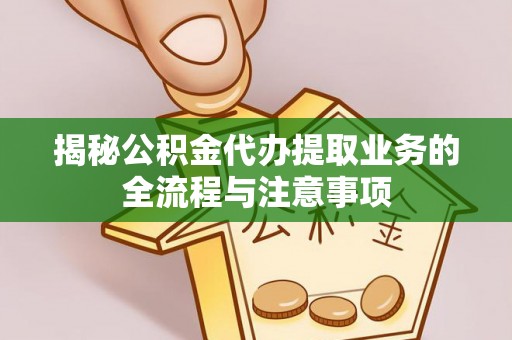 天门揭秘公积金代办提取业务的全流程与注意事项