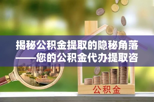 天门揭秘公积金提取的隐秘角落——您的公积金代办提取咨询指南