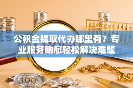 天门公积金提取代办哪里有？专业服务助您轻松解决难题