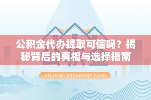 天门公积金代办提取可信吗？揭秘背后的真相与选择指南