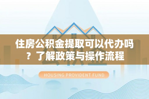 天门住房公积金提取可以代办吗？了解政策与操作流程