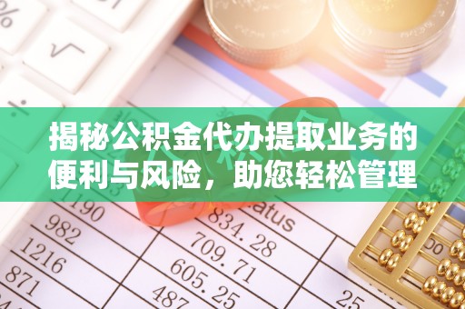 天门揭秘公积金代办提取业务的便利与风险，助您轻松管理财务