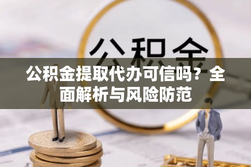 天门公积金提取代办可信吗？全面解析与风险防范
