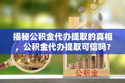天门揭秘公积金代办提取的真相，公积金代办提取可信吗？
