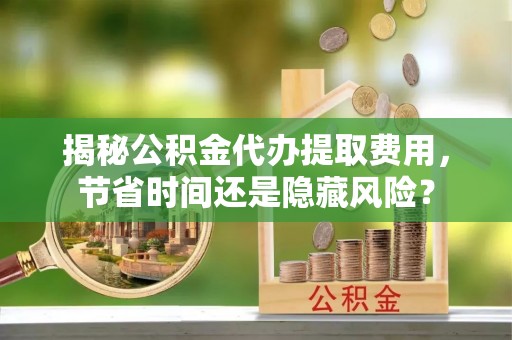 天门揭秘公积金代办提取费用，节省时间还是隐藏风险？