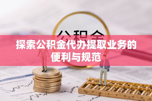 天门探索公积金代办提取业务的便利与规范