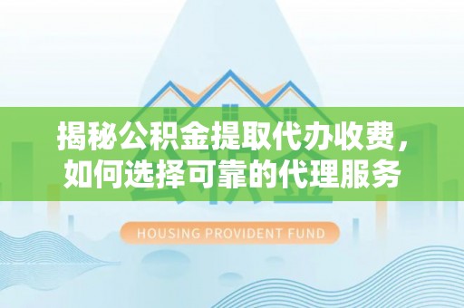 天门揭秘公积金提取代办收费，如何选择可靠的代理服务