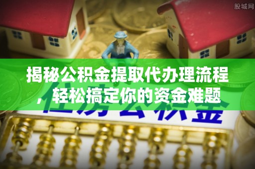 天门揭秘公积金提取代办理流程，轻松搞定你的资金难题