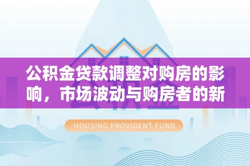 天门公积金贷款调整对购房的影响，市场波动与购房者的新选择