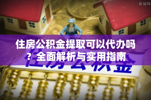 天门住房公积金提取可以代办吗？全面解析与实用指南
