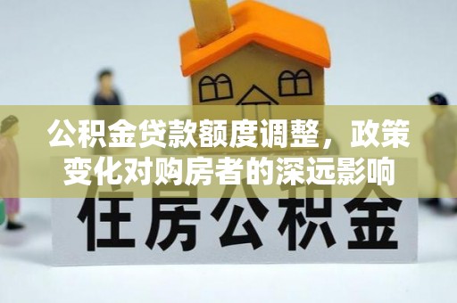 天门公积金贷款额度调整，政策变化对购房者的深远影响