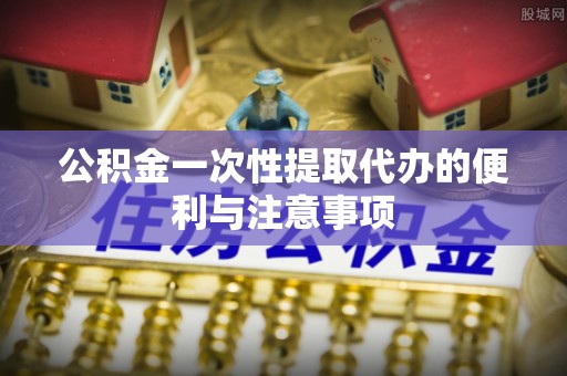 天门公积金一次性提取代办的便利与注意事项