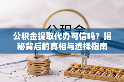 天门公积金提取代办可信吗？揭秘背后的真相与选择指南