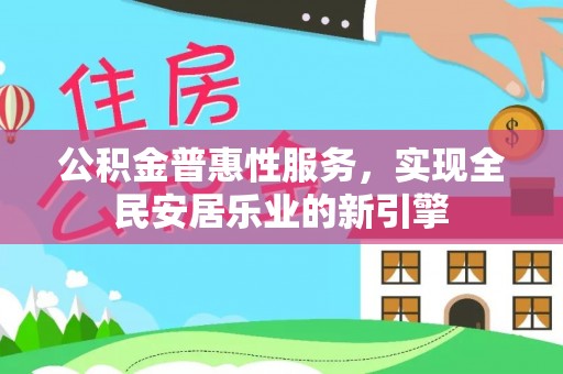 天门公积金普惠性服务，实现全民安居乐业的新引擎