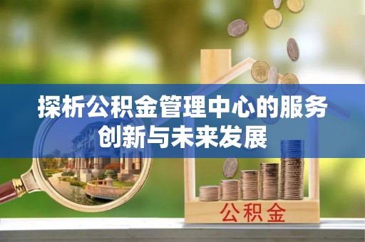 天门探析公积金管理中心的服务创新与未来发展
