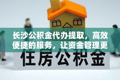 天门长沙公积金代办提取，高效便捷的服务，让资金管理更轻松