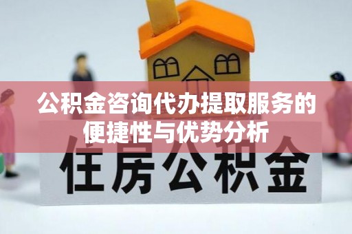 天门公积金咨询代办提取服务的便捷性与优势分析