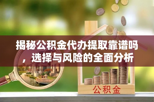 天门揭秘公积金代办提取靠谱吗，选择与风险的全面分析